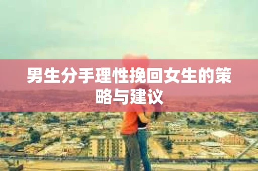 男生分手理性挽回女生的策略与建议