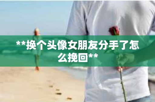 **换个头像女朋友分手了怎么挽回**