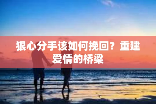 狠心分手该如何挽回？重建爱情的桥梁