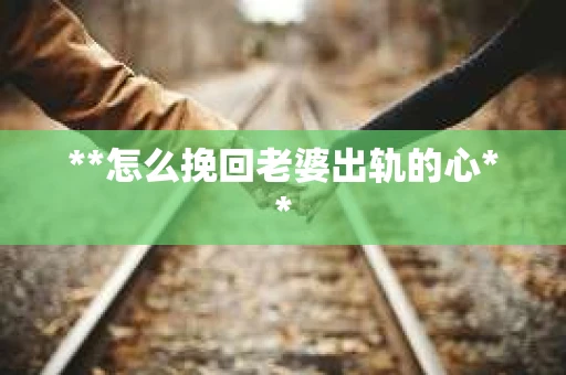**怎么挽回老婆出轨的心**