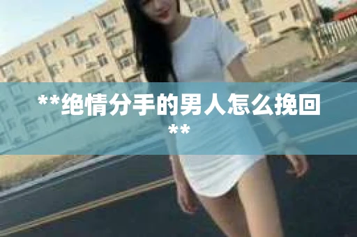 **绝情分手的男人怎么挽回**