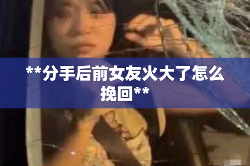 **分手后前女友火大了怎么挽回**