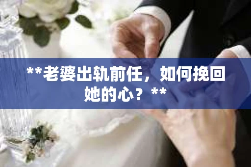 **老婆出轨前任,如何挽回她的心?** **老婆出轨前任,如何挽回她的心?**