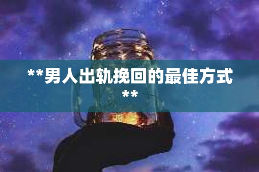 **男人出轨挽回的最佳方式**
