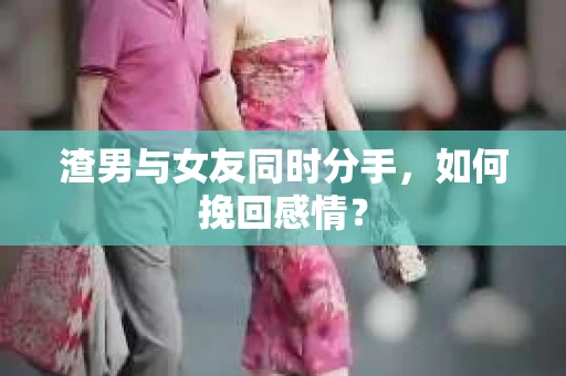 渣男与女友同时分手，如何挽回感情？