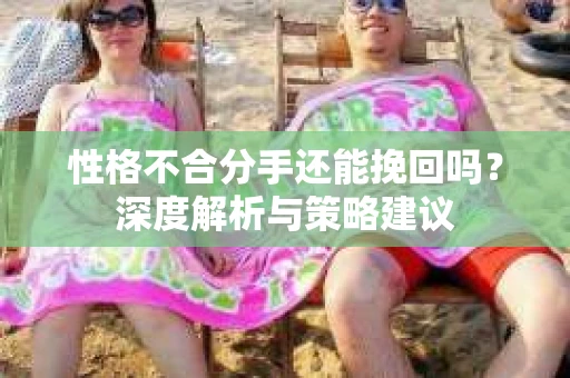 性格不合分手还能挽回吗？深度解析与策略建议
