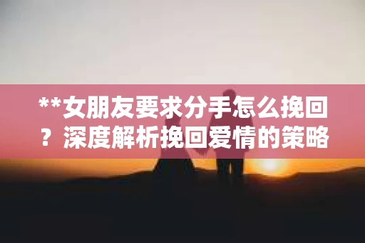 **女朋友要求分手怎么挽回？深度解析挽回爱情的策略**