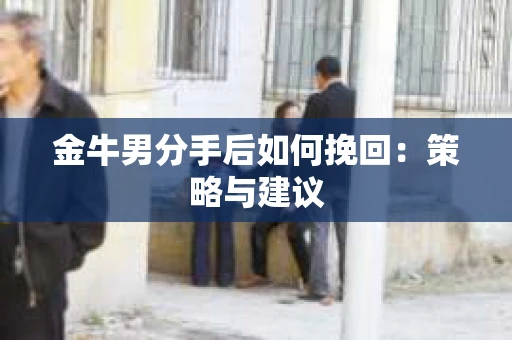 金牛男分手后如何挽回：策略与建议