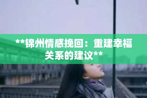 **锦州情感挽回：重建幸福关系的建议**