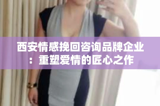 西安情感挽回咨询品牌企业：重塑爱情的匠心之作
