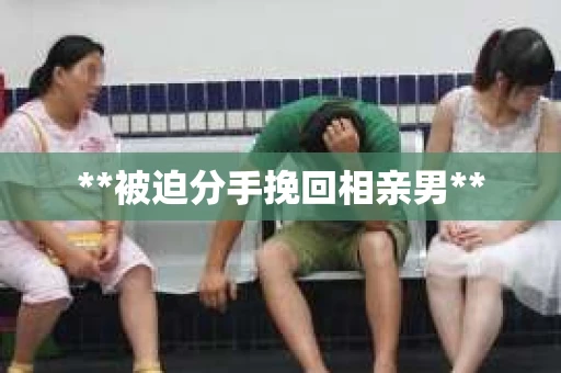 **被迫分手挽回相亲男**