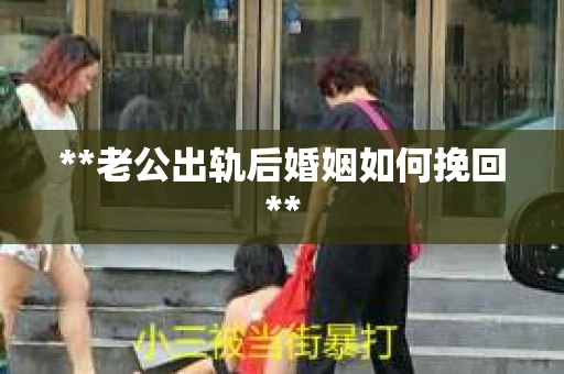 **老公出轨后婚姻如何挽回**