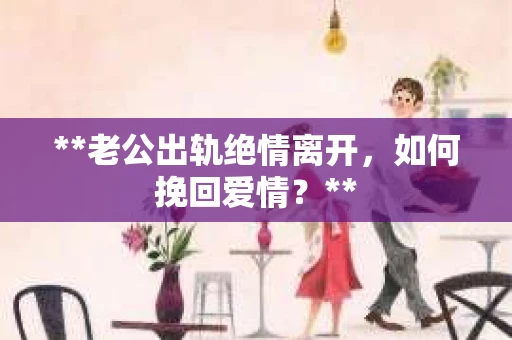 **老公出轨绝情离开，如何挽回爱情？**