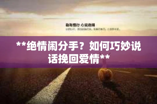 **绝情闹分手？如何巧妙说话挽回爱情**