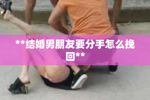 **结婚男朋友要分手怎么挽回**