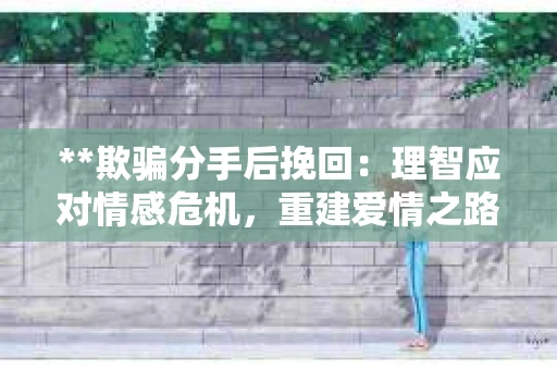 **欺骗分手后挽回：理智应对情感危机，重建爱情之路**