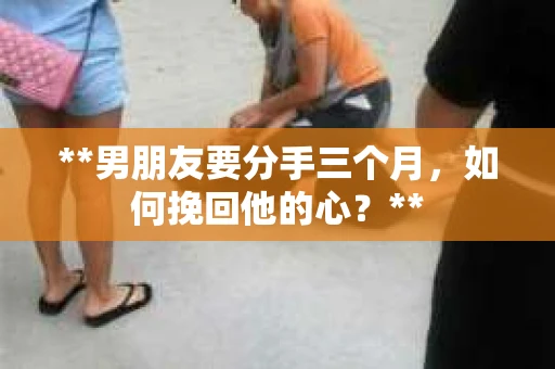**男朋友要分手三个月，如何挽回他的心？**