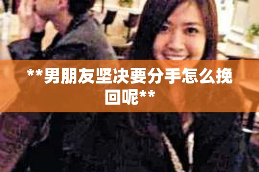**男朋友坚决要分手怎么挽回呢**