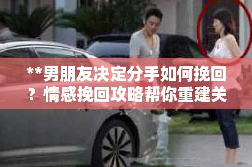 **男朋友决定分手如何挽回？情感挽回攻略帮你重建关系桥梁**