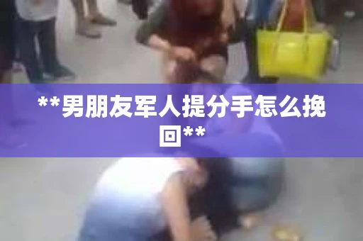 **男朋友军人提分手怎么挽回**