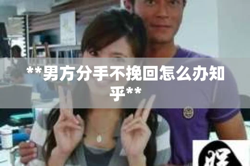 **男方分手不挽回怎么办知乎**