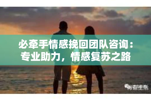 必牵手情感挽回团队咨询：专业助力，情感复苏之路