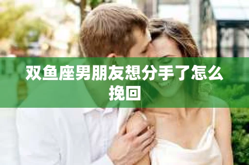 双鱼座男朋友想分手了怎么挽回