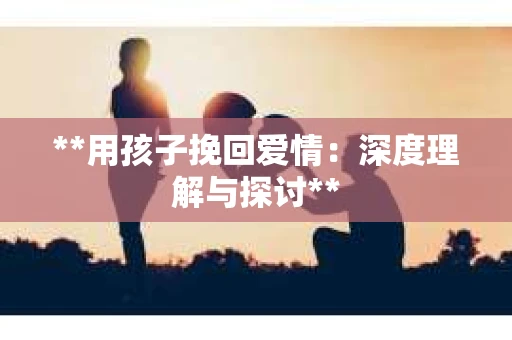 **用孩子挽回爱情：深度理解与探讨**