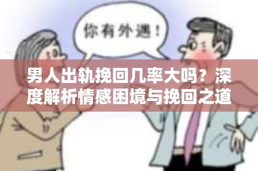 男人出轨挽回几率大吗？深度解析情感困境与挽回之道