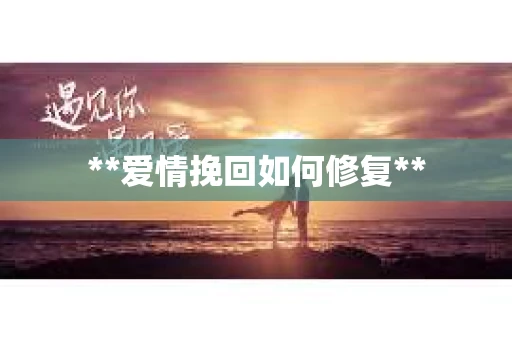 **爱情挽回如何修复**