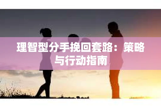 理智型分手挽回套路：策略与行动指南