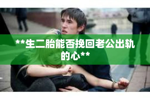 **生二胎能否挽回老公出轨的心**