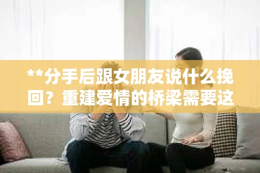 **分手后跟女朋友说什么挽回？重建爱情的桥梁需要这些话……**