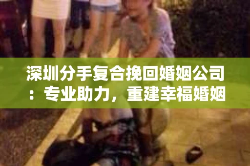 深圳分手复合挽回婚姻公司：专业助力，重建幸福婚姻