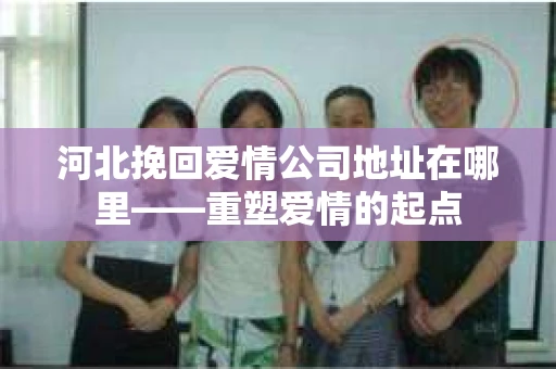 河北挽回爱情公司地址在哪里——重塑爱情的起点