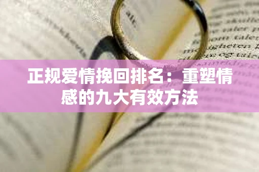 正规爱情挽回排名：重塑情感的九大有效方法