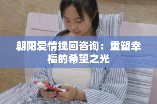 朝阳爱情挽回咨询：重塑幸福的希望之光