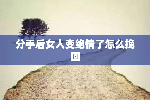 分手后女人变绝情了怎么挽回
