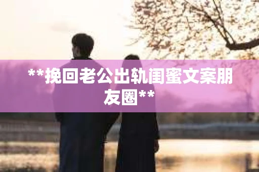 **挽回老公出轨闺蜜文案朋友圈**