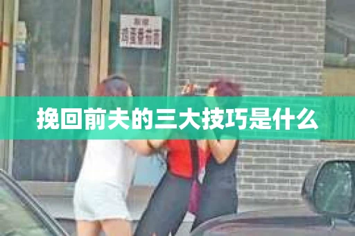 挽回前夫的三大技巧是什么