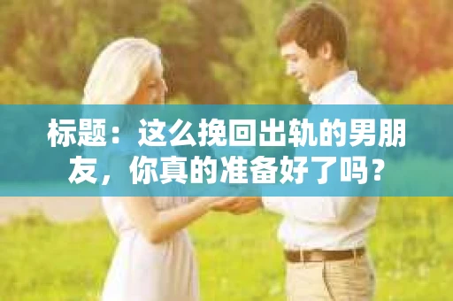 标题：这么挽回出轨的男朋友，你真的准备好了吗？