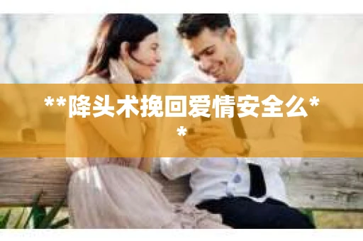 **降头术挽回爱情安全么**