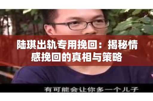 陆琪出轨专用挽回：揭秘情感挽回的真相与策略