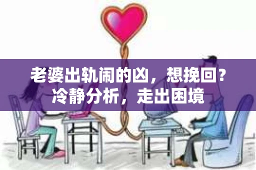 老婆出轨闹的凶，想挽回？冷静分析，走出困境