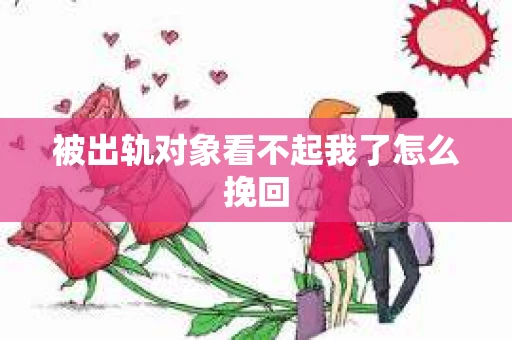 被出轨对象看不起我了怎么挽回