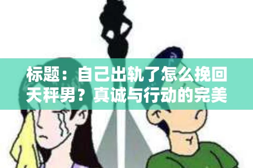 标题：自己出轨了怎么挽回天秤男？真诚与行动的完美结合