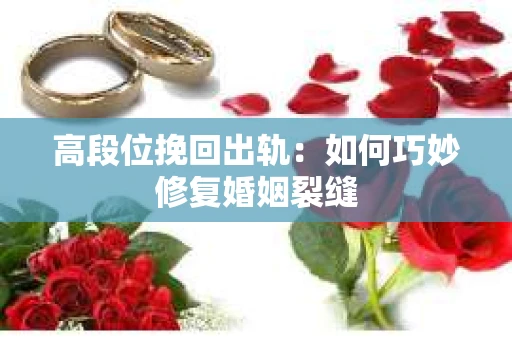 高段位挽回出轨：如何巧妙修复婚姻裂缝