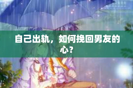 自己出轨，如何挽回男友的心？
