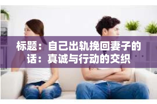 标题：自己出轨挽回妻子的话：真诚与行动的交织