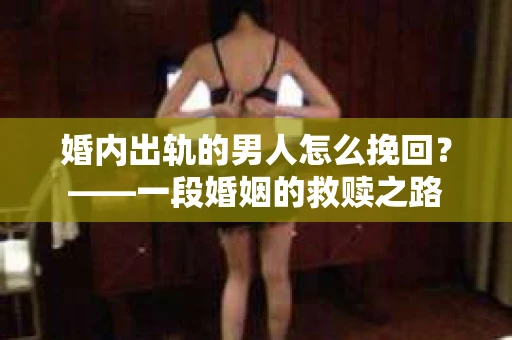婚内出轨的男人怎么挽回？——一段婚姻的救赎之路